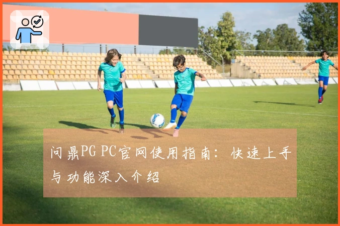 问鼎PG PC官网使用指南：快速上手与功能深入介绍