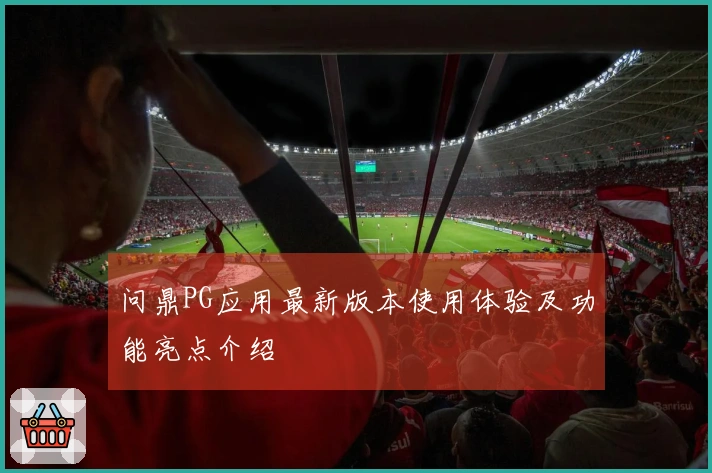 问鼎PG应用最新版本使用体验及功能亮点介绍