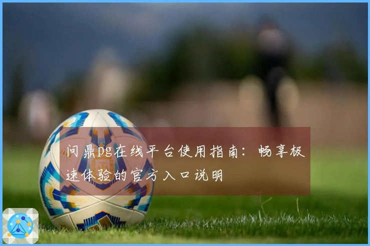 问鼎pg在线平台使用指南：畅享极速体验的官方入口说明