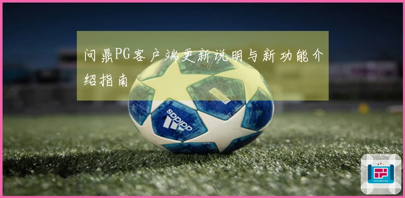 问鼎PG客户端更新说明与新功能介绍指南