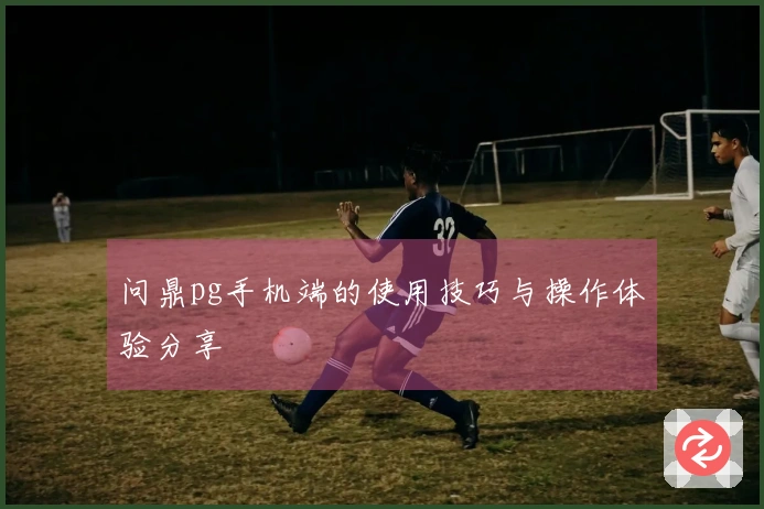 问鼎pg手机端的使用技巧与操作体验分享