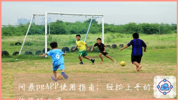 问鼎pgAPP使用指南：轻松上手的操作技巧分享