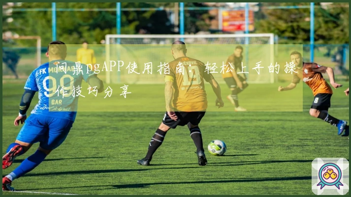 问鼎pgAPP使用指南：轻松上手的操作技巧分享