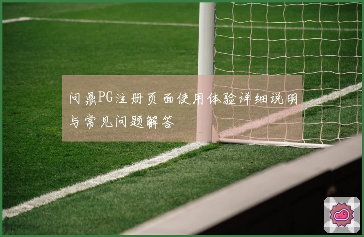 问鼎PG注册页面使用体验详细说明与常见问题解答