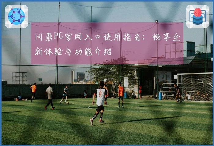 问鼎PG官网入口使用指南：畅享全新体验与功能介绍