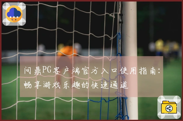 问鼎PG客户端官方入口使用指南：畅享游戏乐趣的快速通道