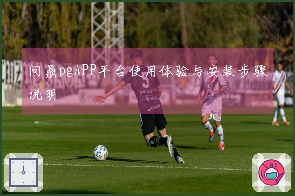 问鼎pgAPP平台使用体验与安装步骤说明