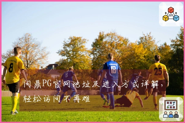 问鼎PG官网地址及进入方式详解，轻松访问不再难