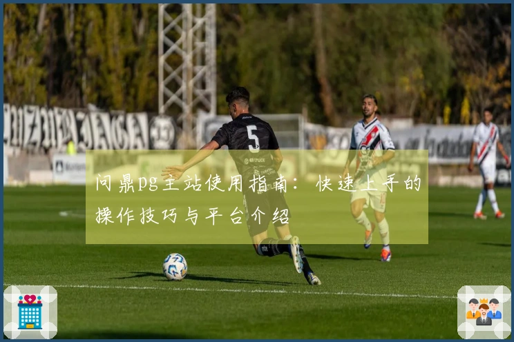 问鼎pg主站使用指南：快速上手的操作技巧与平台介绍