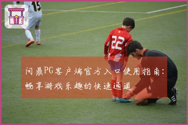问鼎PG客户端官方入口使用指南：畅享游戏乐趣的快速通道