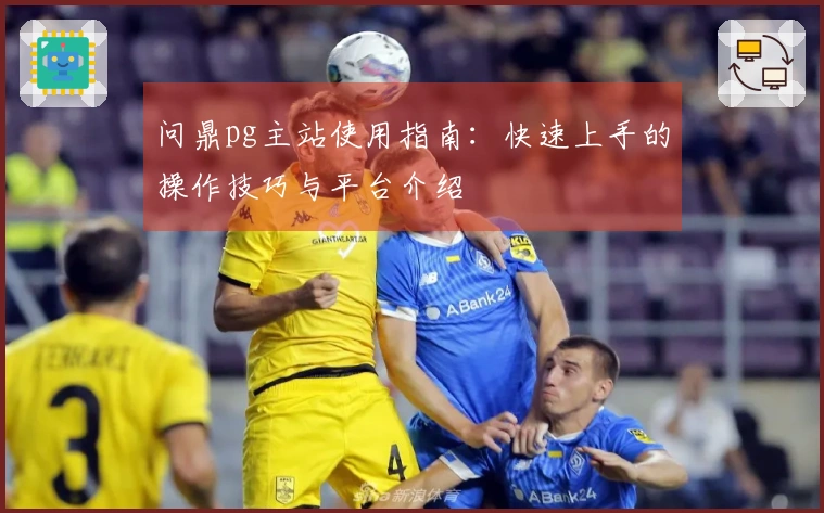 问鼎pg主站使用指南：快速上手的操作技巧与平台介绍